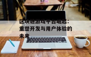 区块链游戏平台崛起：重塑开发与用户体验的未来