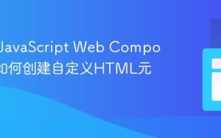 什么是JavaScript Web Component_如何创建自定义HTML元素