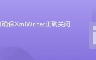 C#如何确保XmlWriter正确关闭和刷新