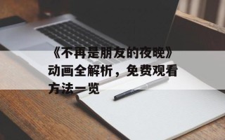 《不再是朋友的夜晚》动画全解析，免费观看方法一览