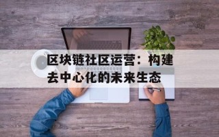 区块链社区运营：构建去中心化的未来生态