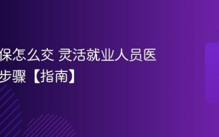 个人医保怎么交 灵活就业人员医保缴费步骤【指南】