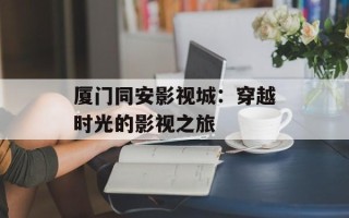 厦门同安影视城：穿越时光的影视之旅