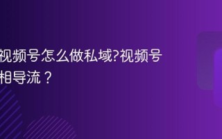 公众号视频号怎么做私域?视频号如何互相导流？