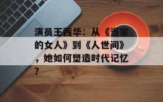 演员王茜华：从《当家的女人》到《人世间》，她如何塑造时代记忆？