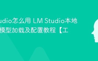 LM Studio怎么用 LM Studio本地运行大模型加载及配置教程【工具】
