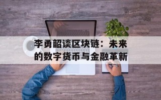 李勇韶谈区块链：未来的数字货币与金融革新
