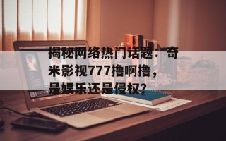 揭秘网络热门话题：奇米影视777撸啊撸，是娱乐还是侵权？