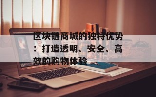 区块链商城的独特优势：打造透明、安全、高效的购物体验