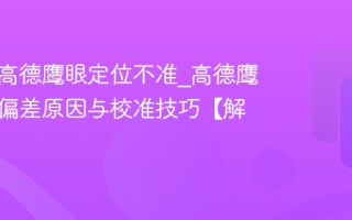 为什么高德鹰眼定位不准_高德鹰眼定位偏差原因与校准技巧【解析】