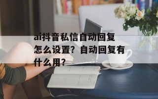 ai抖音私信自动回复怎么设置？自动回复有什么用？