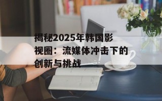 揭秘2025年韩国影视圈：流媒体冲击下的创新与挑战