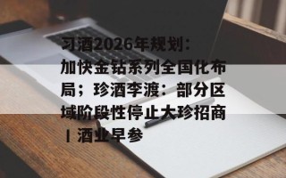 习酒2026年规划：加快金钻系列全国化布局；珍酒李渡：部分区域阶段性停止大珍招商丨酒业早参