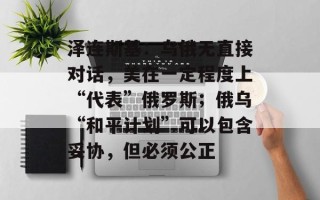 泽连斯基：乌俄无直接对话，美在一定程度上“代表”俄罗斯；俄乌“和平计划”可以包含妥协，但必须公正