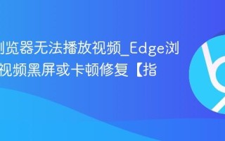 Edge浏览器无法播放视频_Edge浏览器看视频黑屏或卡顿修复【指南】