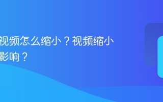 视频号视频怎么缩小？视频缩小有什么影响？