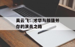 吴云飞：才华与颜值并存的演员之路