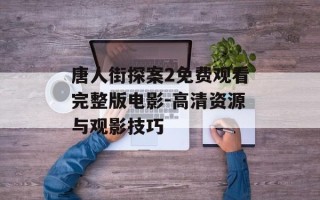 唐人街探案2免费观看完整版电影-高清资源与观影技巧