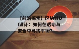 【前沿探索】区块链UI设计：如何在透明与安全中寻找平衡？