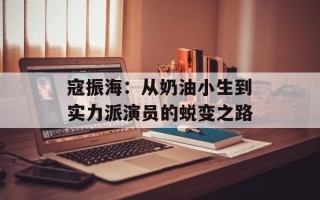 寇振海：从奶油小生到实力派演员的蜕变之路
