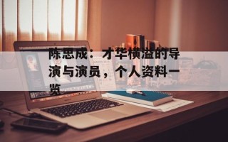 陈思成：才华横溢的导演与演员，个人资料一览
