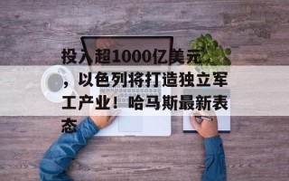 投入超1000亿美元，以色列将打造独立军工产业！哈马斯最新表态
