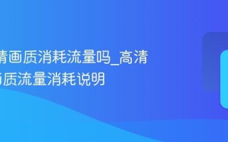 B站高清画质消耗流量吗_高清和4K画质流量消耗说明