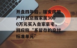 开盘四年后，瑞安房地产行政总裁家属3000万元买入自家豪宅，回应称“系留存的交付标准单元”
