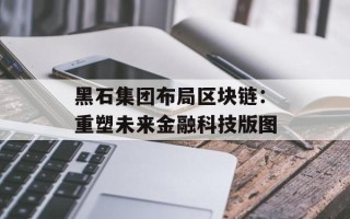 黑石集团布局区块链：重塑未来金融科技版图