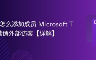 Teams怎么添加成员 Microsoft Teams邀请外部访客【详解】