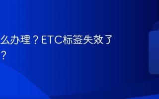 ETC怎么办理？ETC标签失效了怎么办？