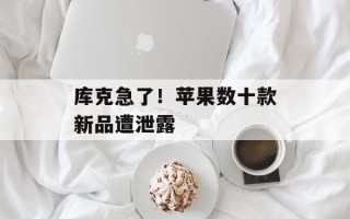 库克急了！苹果数十款新品遭泄露