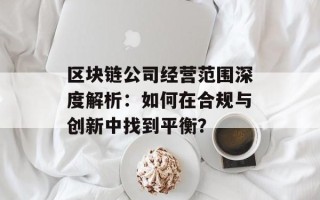 区块链公司经营范围深度解析：如何在合规与创新中找到平衡？