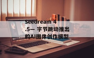 Seedream 4.5— 字节跳动推出的AI图像创作模型