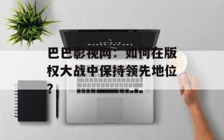 巴巴影视网：如何在版权大战中保持领先地位？