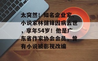 太突然！知名企业家、小说家林健锋因病去世，享年54岁！他是广东省作家协会会员，曾有小说被影视改编