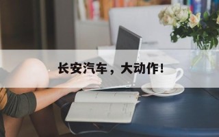 长安汽车，大动作！