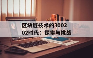 区块链技术的300202时代：探索与挑战