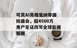 可灵AI亮相戛纳等国际盛会，超4500万用户见证改写全球影视版图
