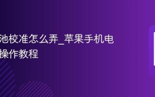 苹果电池校准怎么弄_苹果手机电池校准操作教程