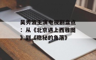 吴秀波主演电视剧盘点：从《北京遇上西雅图》到《隐秘的角落》