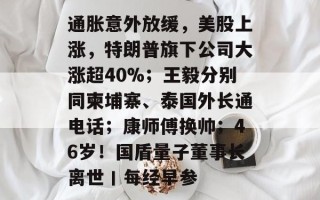通胀意外放缓，美股上涨，特朗普旗下公司大涨超40%；王毅分别同柬埔寨、泰国外长通电话；康师傅换帅；46岁！国盾量子董事长离世丨每经早参