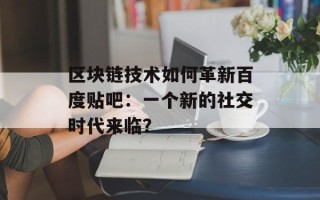 区块链技术如何革新百度贴吧：一个新的社交时代来临？