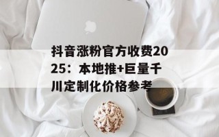 抖音涨粉官方收费2025：本地推+巨量千川定制化价格参考