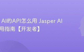 Jasper AI的API怎么用 Jasper AI接口调用指南【开发者】