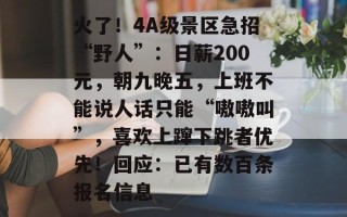 火了！4A级景区急招“野人”：日薪200元，朝九晚五，上班不能说人话只能“嗷嗷叫”，喜欢上蹿下跳者优先！回应：已有数百条报名信息