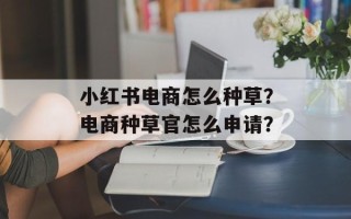 小红书电商怎么种草？电商种草官怎么申请？