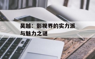 吴越：影视界的实力派与魅力之谜