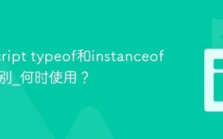 JavaScript typeof和instanceof有何区别_何时使用？