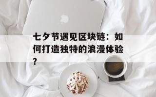 七夕节遇见区块链：如何打造独特的浪漫体验？